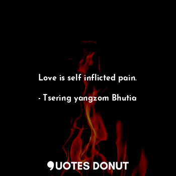  Love is self inflicted pain.... - Tsering yangzom Bhutia - Quotes Donut