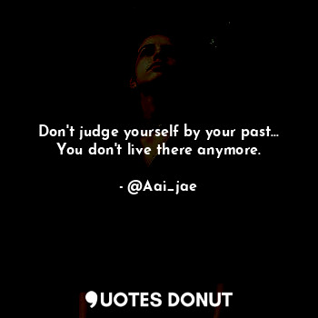 Don't judge yourself by your past...
You don't live there anymore.