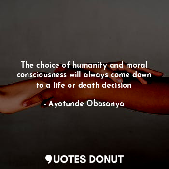 The choice of humanity and moral consciousness will always come down to a life or death decision