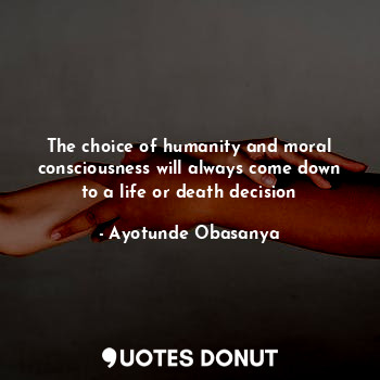  The choice of humanity and moral consciousness will always come down to a life o... - Ayotunde Obasanya - Quotes Donut