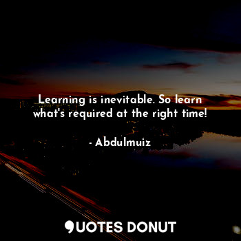  Learning is inevitable. So learn what's required at the right time!... - Abdulmuiz - Quotes Donut