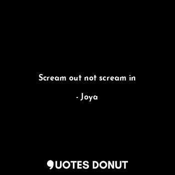 Scream out not scream in