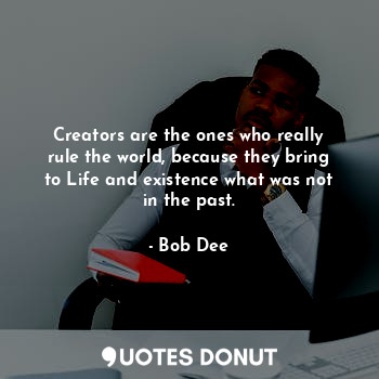  Creators are the ones who really rule the world, because they bring to Life and ... - Dapribo O.N. Bob-Manuel - Quotes Donut