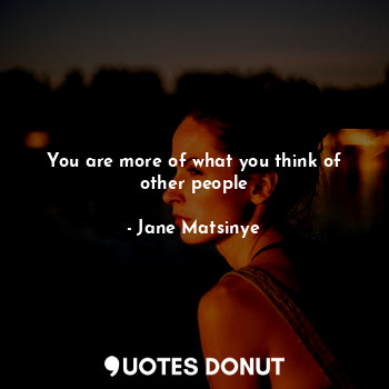 You are more of what you think of other people