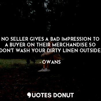 NO SELLER GIVES A BAD IMPRESSION TO A BUYER ON THEIR MERCHANDISE SO DON'T WASH YOUR DIRTY LINEN OUTSIDE.