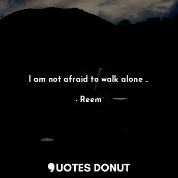 I am not afraid to walk alone ..
