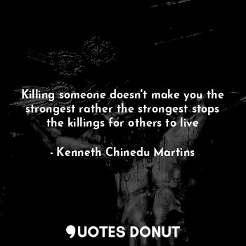 Killing someone doesn't make you the strongest rather the strongest stops the killings for others to live