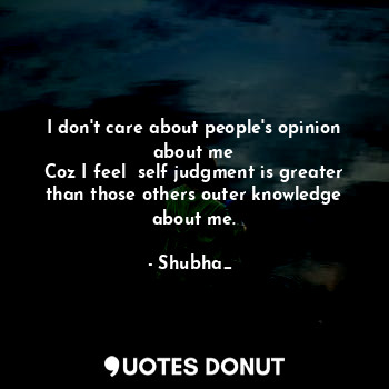 I don't care about people's opinion about me
Coz I feel  self judgment is greater than those others outer knowledge about me.