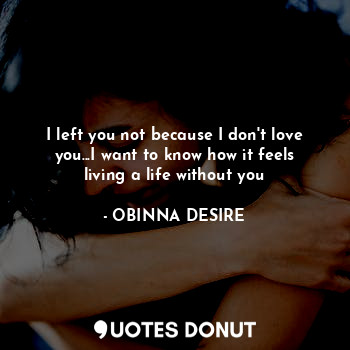  I left you not because I don't love you...I want to know how it feels living a l... - OBINNA DESIRE - Quotes Donut