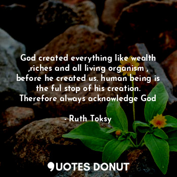  God created everything like wealth ,riches and all living organism , before he c... - Ruth Toksy - Quotes Donut