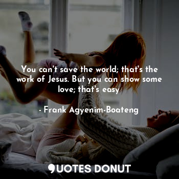  You can't save the world; that's the work of Jesus. But you can show some love; ... - Frank Agyenim-Boateng - Quotes Donut
