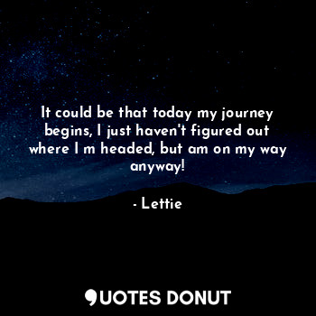  It could be that today my journey begins, I just haven't figured out where I m h... - Lettie Nyamz - Quotes Donut