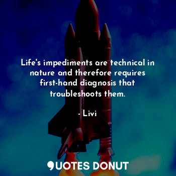 Life's impediments are technical in nature and therefore requires first-hand diagnosis that troubleshoots them.