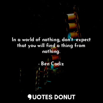  In a world of nothing, don't  expect that you will find a thing from nothing.... - Ben Cadiz - Quotes Donut