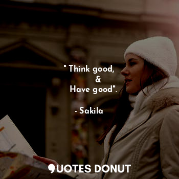 " Think good,
       &
   Have good".