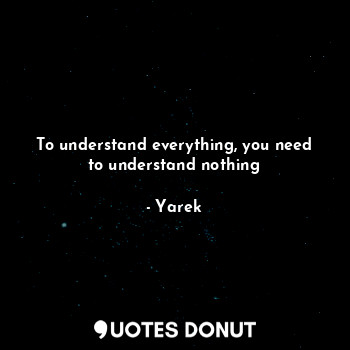  To understand everything, you need to understand nothing... - Yarek - Quotes Donut