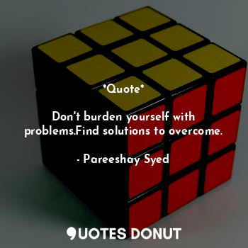  *Quote*

Don't burden yourself with problems.Find solutions to overcome.... - Pareeshay Syed - Quotes Donut