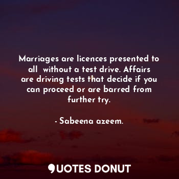 Marriages are licences presented to all  without a test drive. Affairs are driving tests that decide if you can proceed or are barred from further try.