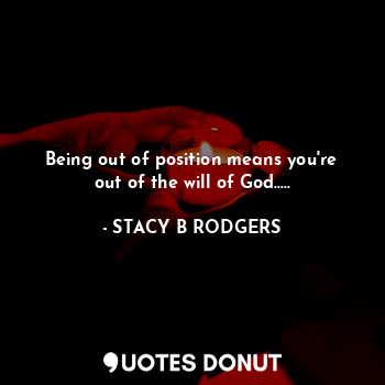  Being out of position means you're out of the will of God........ - STACY B RODGERS - Quotes Donut