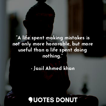 “A life spent making mistakes is not only more honorable, but more useful than a life spent doing nothing.”