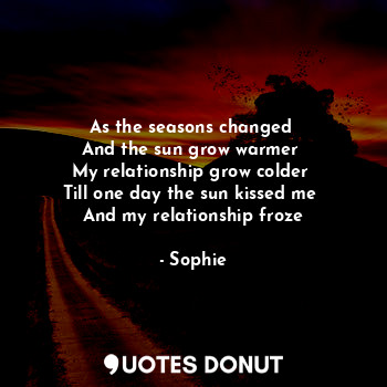  As the seasons changed 
And the sun grow warmer 
My relationship grow colder 
Ti... - Sophie - Quotes Donut