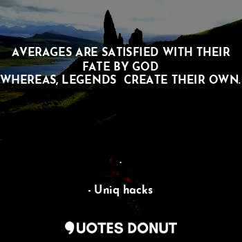  AVERAGES ARE SATISFIED WITH THEIR FATE BY GOD
WHEREAS, LEGENDS  CREATE THEIR OWN... - Uniq hacks - Quotes Donut