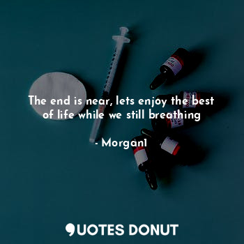  The end is near, lets enjoy the best of life while we still breathing... - Morgan1 - Quotes Donut