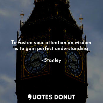 To fasten your attention on wisdom is to gain perfect understanding