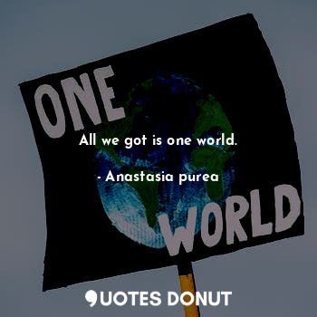  All we got is one world.... - Anastasia purea - Quotes Donut