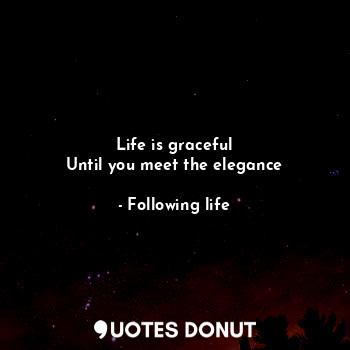 Life is graceful
Until you meet the elegance