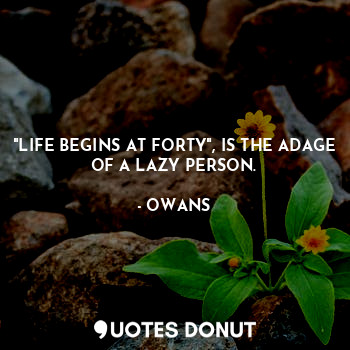 "LIFE BEGINS AT FORTY", IS THE ADAGE OF A LAZY PERSON.