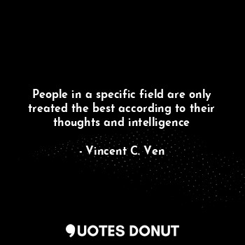 People in a specific field are only treated the best according to their thoughts and intelligence