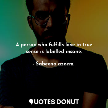  A person who fulfills love in true sense is labelled insane.... - Sabeena azeem. - Quotes Donut