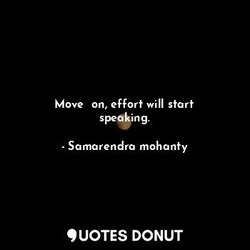 Move  on, effort will start speaking.