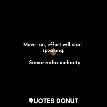  Move  on, effort will start speaking.... - Samarendra mohanty - Quotes Donut