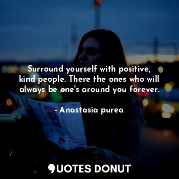 Surround yourself with positive, kind people. There the ones who will always be one's around you forever.