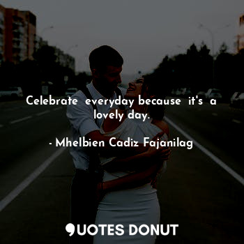  Celebrate  everyday because  it's  a lovely day.... - Ben Cadiz - Quotes Donut
