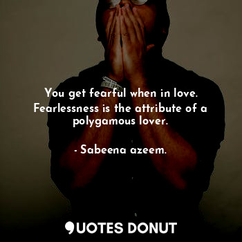  You get fearful when in love. Fearlessness is the attribute of a polygamous love... - Sabeena azeem. - Quotes Donut