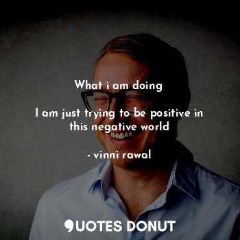  What i am doing 

I am just trying to be positive in this negative world... - vinni rawal - Quotes Donut