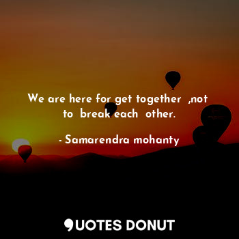  We are here for get together  ,not  to  break each  other.... - Samarendra mohanty - Quotes Donut