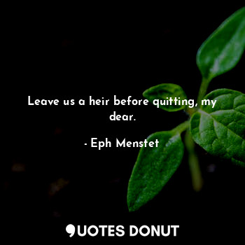  Leave us a heir before quitting, my dear.... - Eph Menstet - Quotes Donut