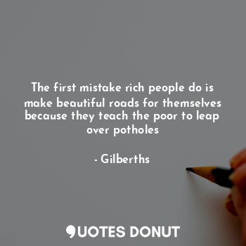 The first mistake rich people do is make beautiful roads for themselves because they teach the poor to leap over potholes