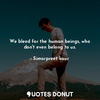  We bleed for the human beings, who don't even belong to us.... - Simarpreet kaur - Quotes Donut