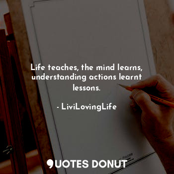  Life teaches, the mind learns, understanding actions learnt lessons.... - LiviLovingLife - Quotes Donut