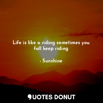  Life is like a riding sometimes you fall keep riding... - Sunshine - Quotes Donut