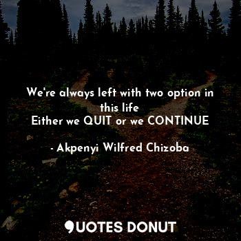 We're always left with two option in this life
Either we QUIT or we CONTINUE
