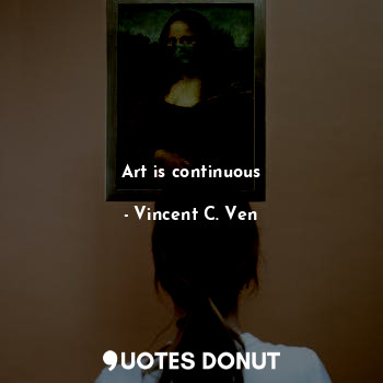  Art is continuous... - Vincent C. Ven - Quotes Donut