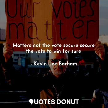 Matters not the vote secure secure the vote to win for sure