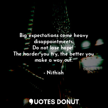 Big expectations come heavy disappointments.
Do not lose hope! 
The harder you try, the better you make a way out.
