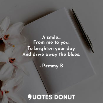  A smile...
From me to you.
To brighten your day
And drive away the blues.... - Pemmy B - Quotes Donut